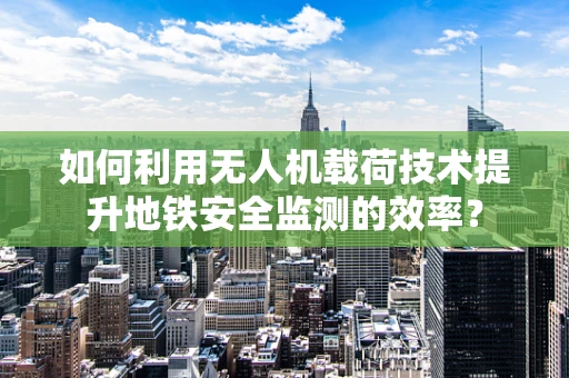 如何利用无人机载荷技术提升地铁安全监测的效率？