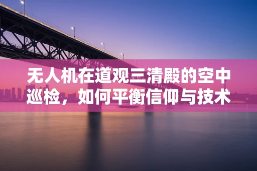 无人机在道观三清殿的空中巡检，如何平衡信仰与技术的和谐共存？