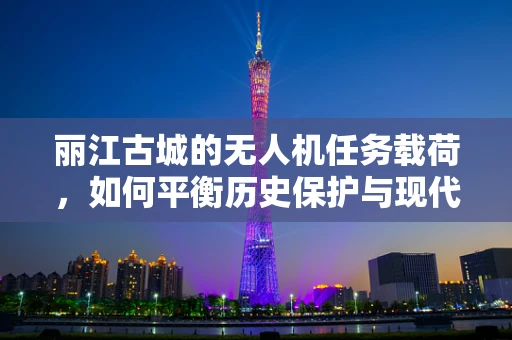 丽江古城的无人机任务载荷，如何平衡历史保护与现代技术的融合？
