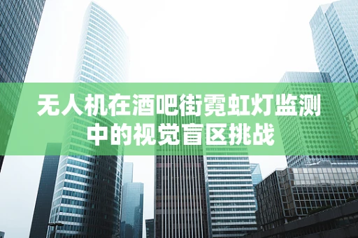 无人机在酒吧街霓虹灯监测中的视觉盲区挑战