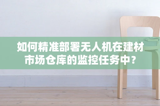 如何精准部署无人机在建材市场仓库的监控任务中？