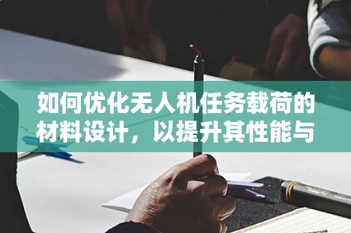 如何优化无人机任务载荷的材料设计，以提升其性能与耐用性？