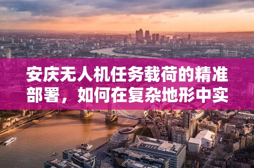 安庆无人机任务载荷的精准部署，如何在复杂地形中实现高效能？