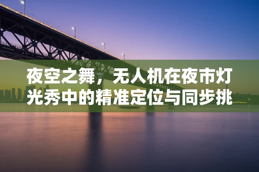 夜空之舞，无人机在夜市灯光秀中的精准定位与同步挑战