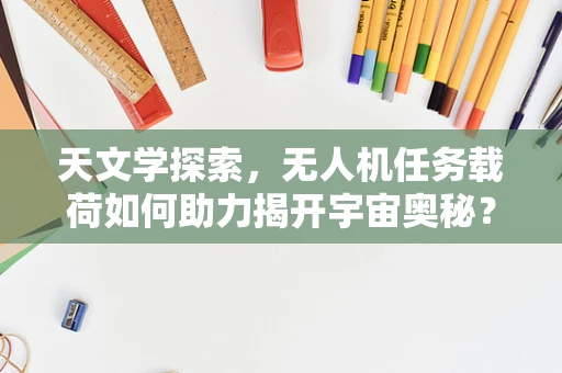 天文学探索，无人机任务载荷如何助力揭开宇宙奥秘？