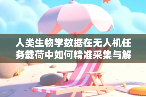 人类生物学数据在无人机任务载荷中如何精准采集与解读？
