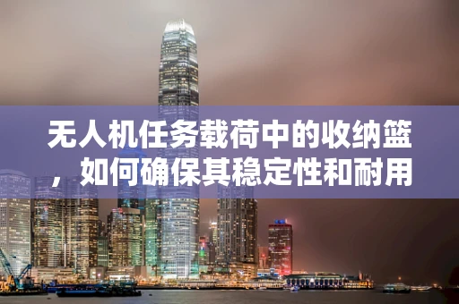 无人机任务载荷中的收纳篮，如何确保其稳定性和耐用性？