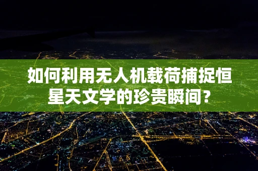 如何利用无人机载荷捕捉恒星天文学的珍贵瞬间？