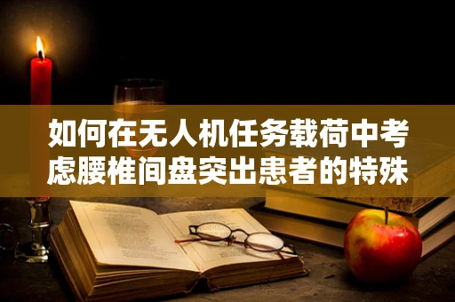 如何在无人机任务载荷中考虑腰椎间盘突出患者的特殊需求？