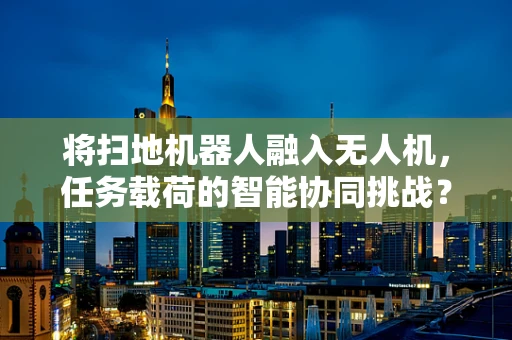 将扫地机器人融入无人机，任务载荷的智能协同挑战？