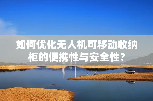 如何优化无人机可移动收纳柜的便携性与安全性？