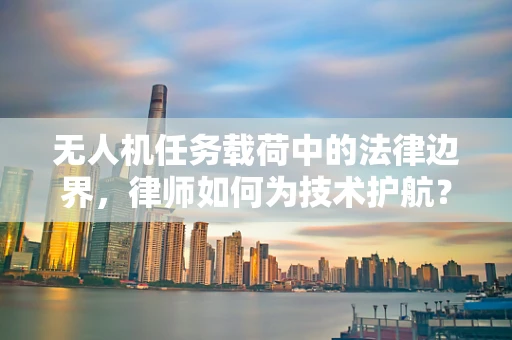 无人机任务载荷中的法律边界，律师如何为技术护航？