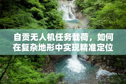自贡无人机任务载荷，如何在复杂地形中实现精准定位与数据采集？