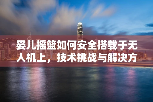 婴儿摇篮如何安全搭载于无人机上，技术挑战与解决方案？