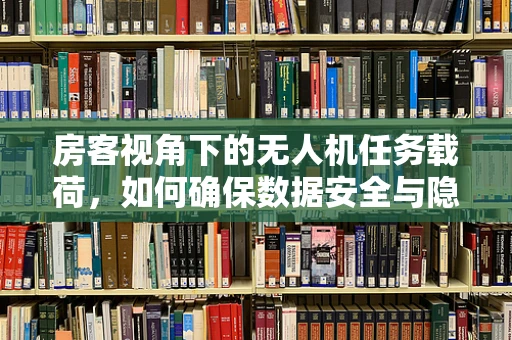 房客视角下的无人机任务载荷，如何确保数据安全与隐私保护？