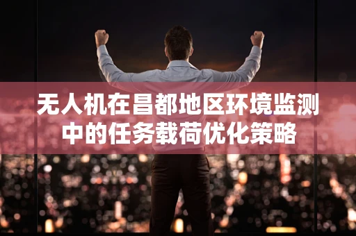 无人机在昌都地区环境监测中的任务载荷优化策略