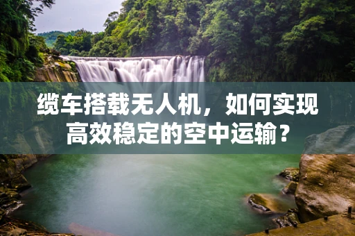 缆车搭载无人机，如何实现高效稳定的空中运输？