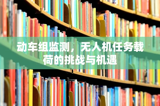 动车组监测，无人机任务载荷的挑战与机遇