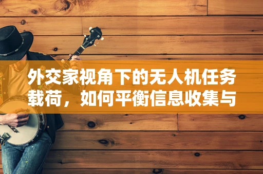 外交家视角下的无人机任务载荷，如何平衡信息收集与隐私保护？