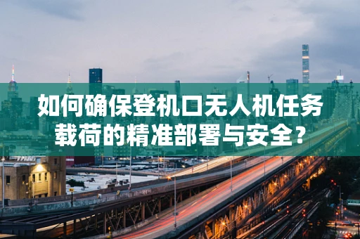 如何确保登机口无人机任务载荷的精准部署与安全？
