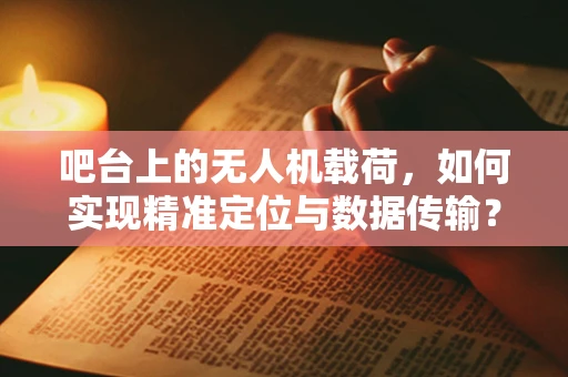 吧台上的无人机载荷，如何实现精准定位与数据传输？