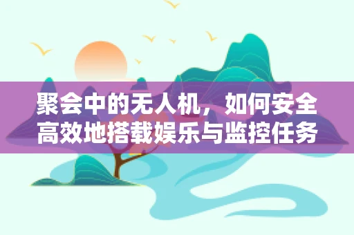 聚会中的无人机，如何安全高效地搭载娱乐与监控任务？