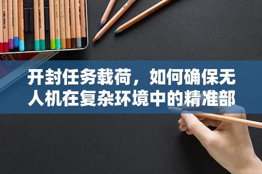 开封任务载荷，如何确保无人机在复杂环境中的精准部署？