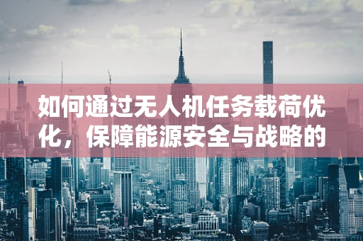 如何通过无人机任务载荷优化，保障能源安全与战略的未来？