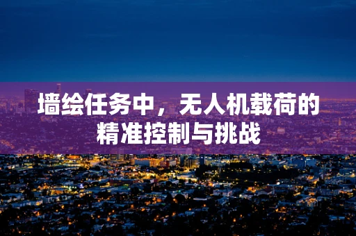 墙绘任务中，无人机载荷的精准控制与挑战