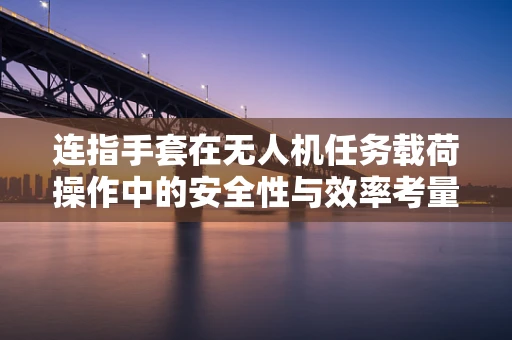 连指手套在无人机任务载荷操作中的安全性与效率考量