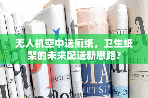 无人机空中送厕纸，卫生纸架的未来配送新思路？