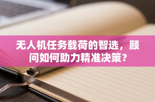 无人机任务载荷的智选，顾问如何助力精准决策？
