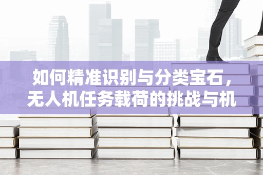 如何精准识别与分类宝石，无人机任务载荷的挑战与机遇？