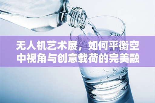 无人机艺术展，如何平衡空中视角与创意载荷的完美融合？