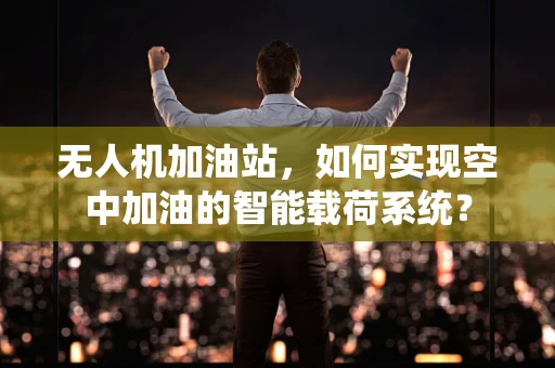 无人机加油站，如何实现空中加油的智能载荷系统？