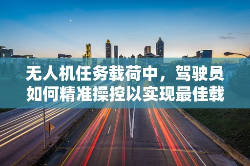 无人机任务载荷中，驾驶员如何精准操控以实现最佳载荷效率？