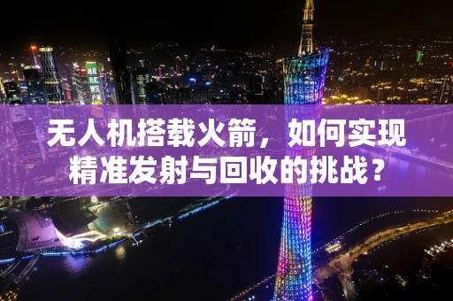 无人机搭载火箭，如何实现精准发射与回收的挑战？