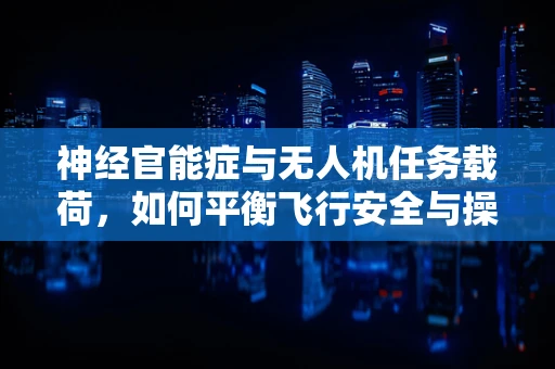 神经官能症与无人机任务载荷，如何平衡飞行安全与操作员心理健康？