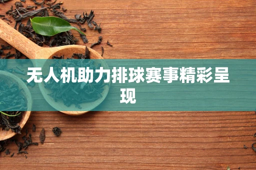 无人机助力排球赛事精彩呈现
