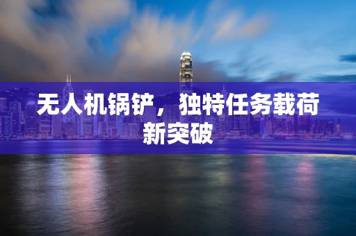 无人机锅铲，独特任务载荷新突破