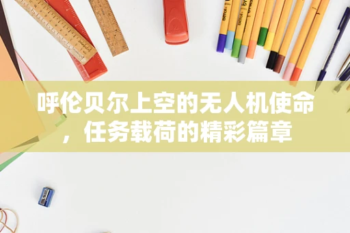 呼伦贝尔上空的无人机使命，任务载荷的精彩篇章