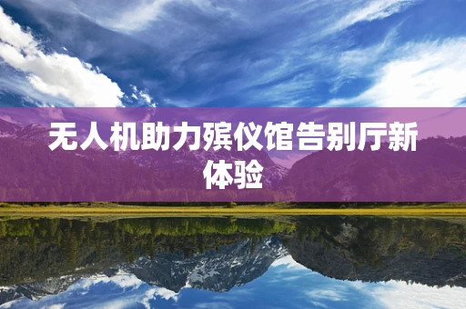无人机助力殡仪馆告别厅新体验