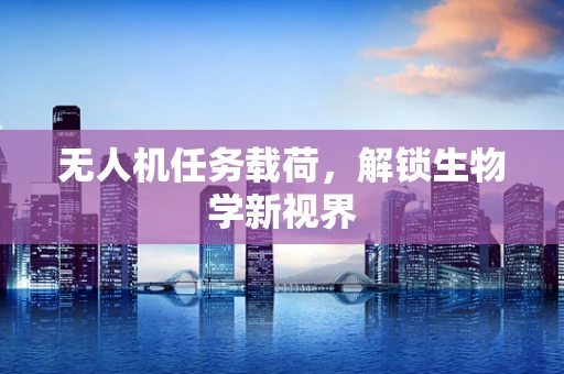 无人机任务载荷，解锁生物学新视界