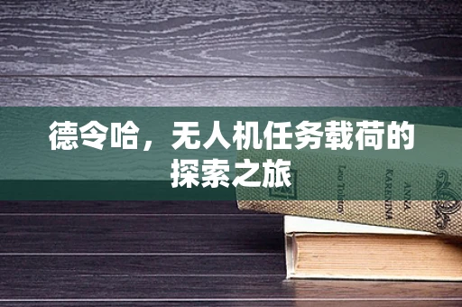 德令哈，无人机任务载荷的探索之旅