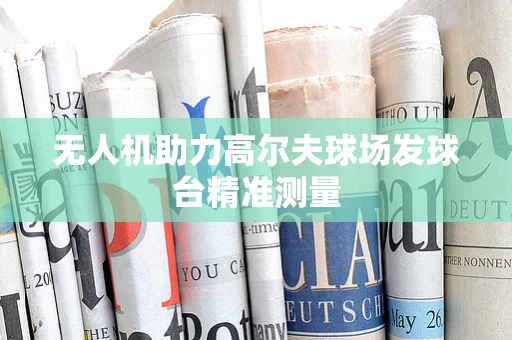 无人机助力高尔夫球场发球台精准测量