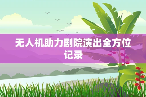 无人机助力剧院演出全方位记录