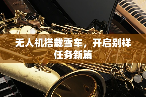 无人机搭载雪车，开启别样任务新篇
