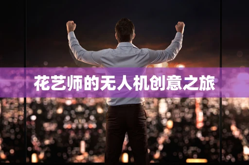 花艺师的无人机创意之旅