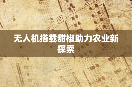 无人机搭载甜椒助力农业新探索