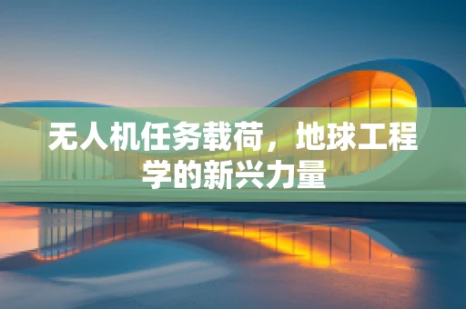 无人机任务载荷，地球工程学的新兴力量